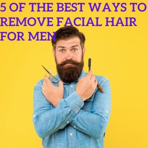 5 of The Best Ways to Remove Facial Hair for Men