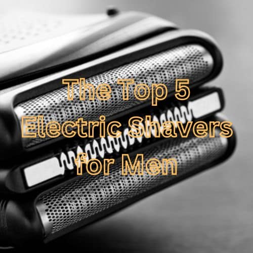 The Top 5 Electric Shavers for Men