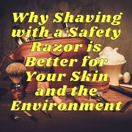Why Shaving with a Safety Razor is Better for Your Skin and the Environment