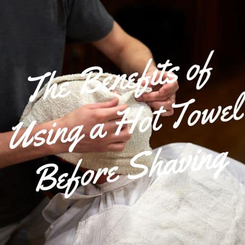The Benefits of Using a Hot Towel Before Shaving